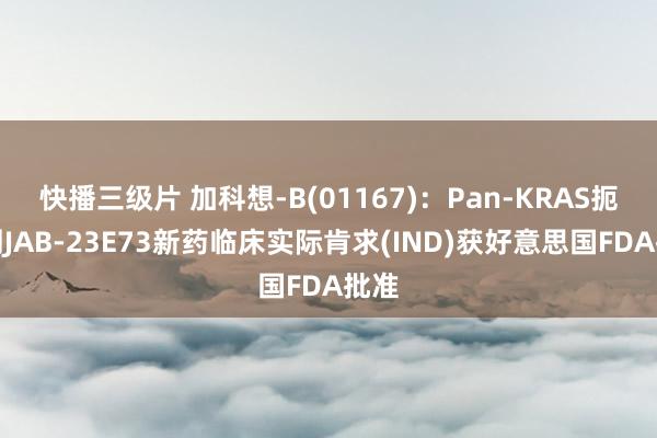 快播三级片 加科想-B(01167)：Pan-KRAS扼制剂JAB-23E73新药临床实际肯求(IND)获好意思国FDA批准