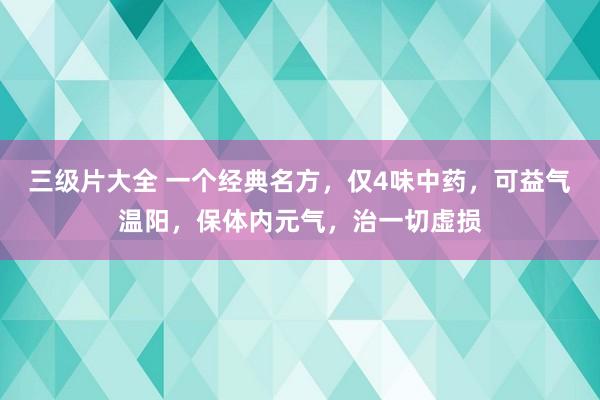 三级片大全 一个经典名方，仅4味中药，可益气温阳，保体内元气，治一切虚损