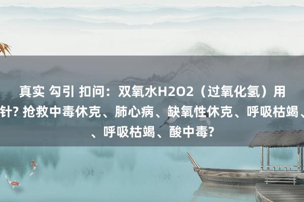 真实 勾引 扣问：双氧水H2O2（过氧化氢）用于静脉打针? 抢救中毒休克、肺心病、缺氧性休克、呼吸枯竭、酸中毒?