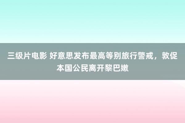 三级片电影 好意思发布最高等别旅行警戒，敦促本国公民离开黎巴嫩