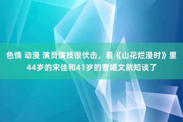 色情 动漫 演员演技很伏击，看《山花烂漫时》里44岁的宋佳和41岁的曹曦文就知谈了