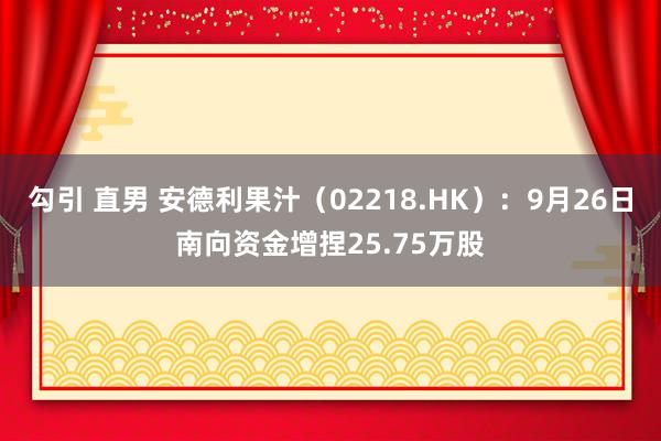 勾引 直男 安德利果汁（02218.HK）：9月26日南向资金增捏25.75万股