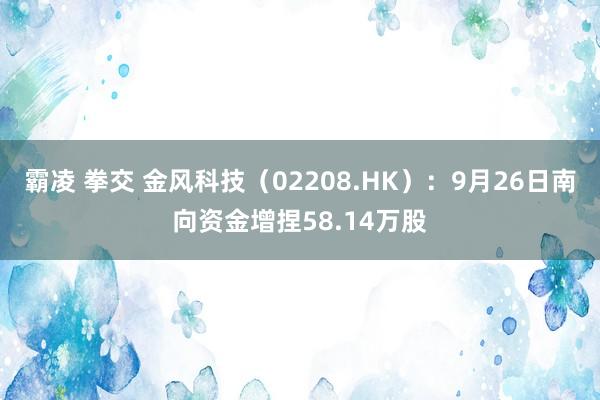 霸凌 拳交 金风科技（02208.HK）：9月26日南向资金增捏58.14万股