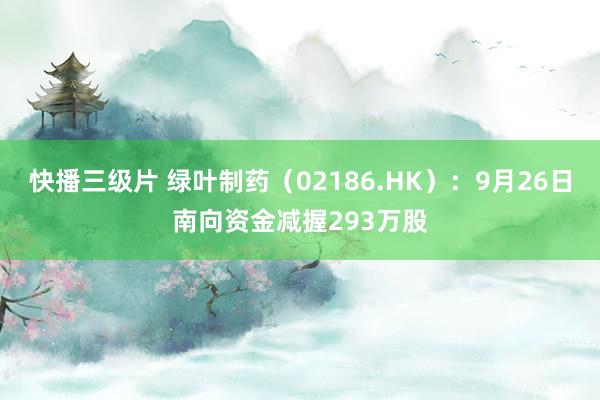 快播三级片 绿叶制药（02186.HK）：9月26日南向资金减握293万股