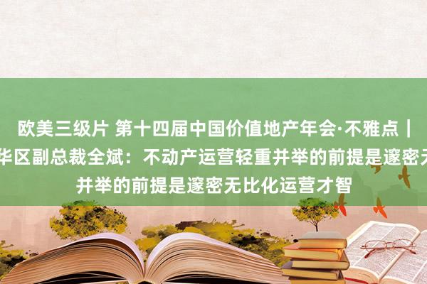 欧美三级片 第十四届中国价值地产年会·不雅点｜WeWork大中华区副总裁全斌：不动产运营轻重并举的前提是邃密无比化运营才智