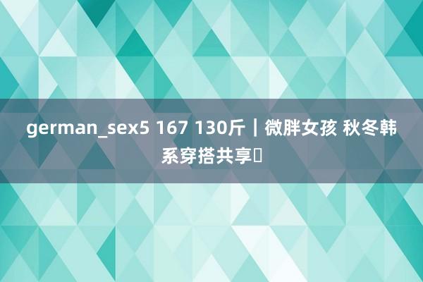 german_sex5 167 130斤｜微胖女孩 秋冬韩系穿搭共享✨