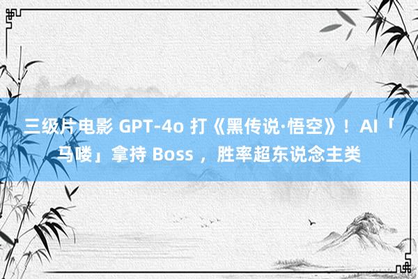 三级片电影 GPT-4o 打《黑传说·悟空》！AI「马喽」拿持 Boss ，胜率超东说念主类