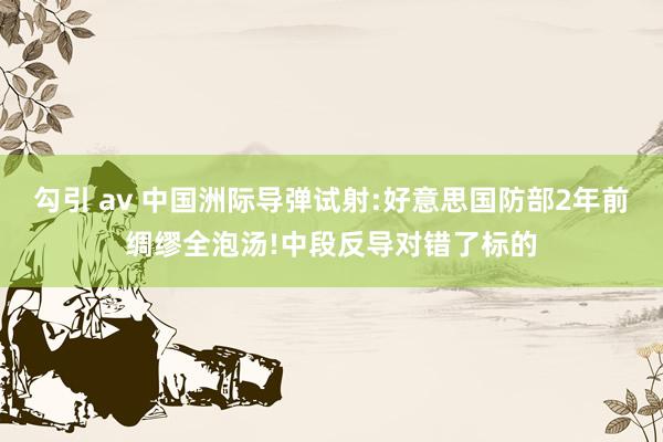 勾引 av 中国洲际导弹试射:好意思国防部2年前绸缪全泡汤!中段反导对错了标的