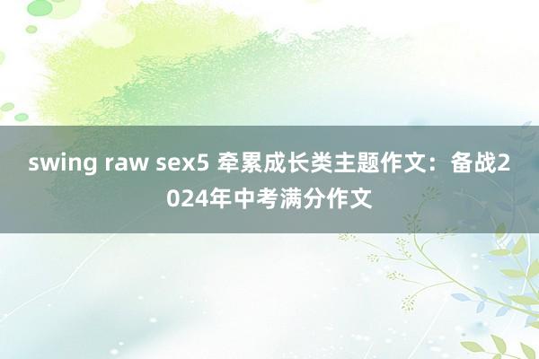 swing raw sex5 牵累成长类主题作文：备战2024年中考满分作文