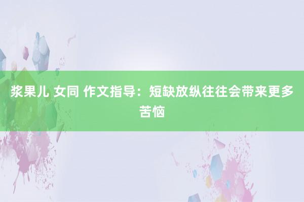 浆果儿 女同 作文指导：短缺放纵往往会带来更多苦恼