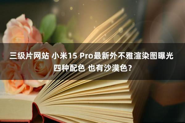 三级片网站 小米15 Pro最新外不雅渲染图曝光 四种配色 也有沙漠色？