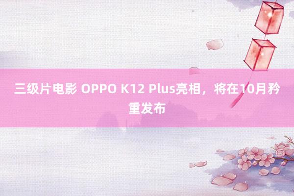 三级片电影 OPPO K12 Plus亮相，将在10月矜重发布