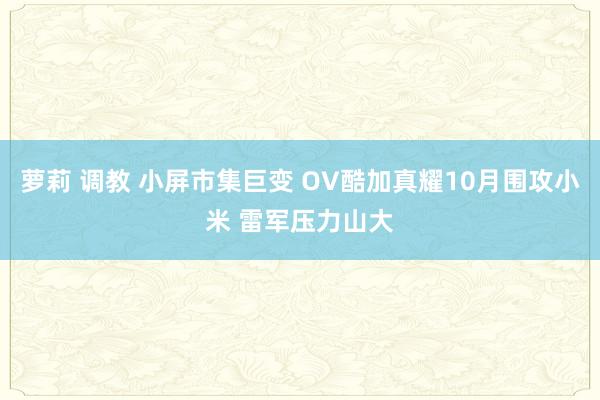 萝莉 调教 小屏市集巨变 OV酷加真耀10月围攻小米 雷军压力山大