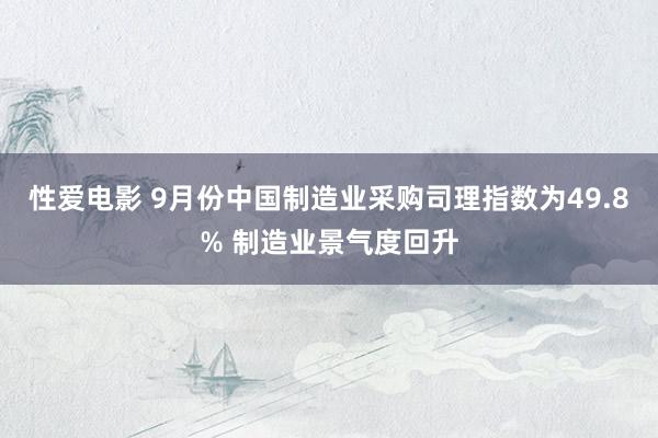 性爱电影 9月份中国制造业采购司理指数为49.8% 制造业景气度回升