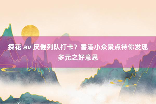 探花 av 厌倦列队打卡？香港小众景点待你发现多元之好意思