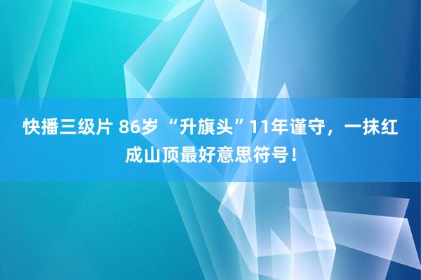 快播三级片 86岁 “升旗头”11年谨守，一抹红成山顶最好意思符号！