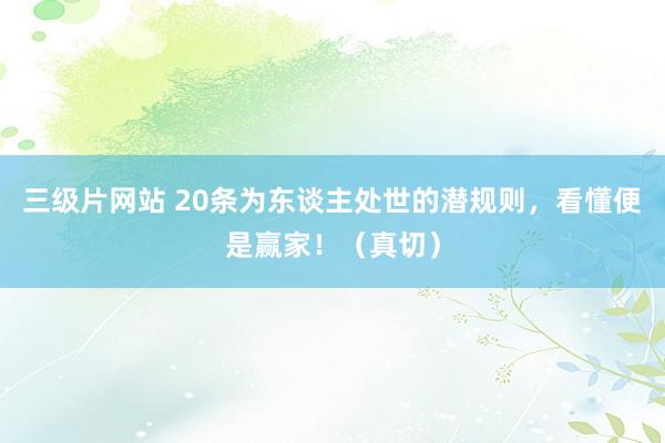 三级片网站 20条为东谈主处世的潜规则，看懂便是赢家！（真切）