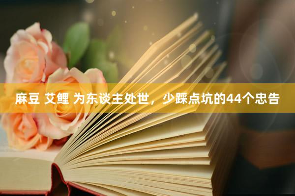 麻豆 艾鲤 为东谈主处世，少踩点坑的44个忠告