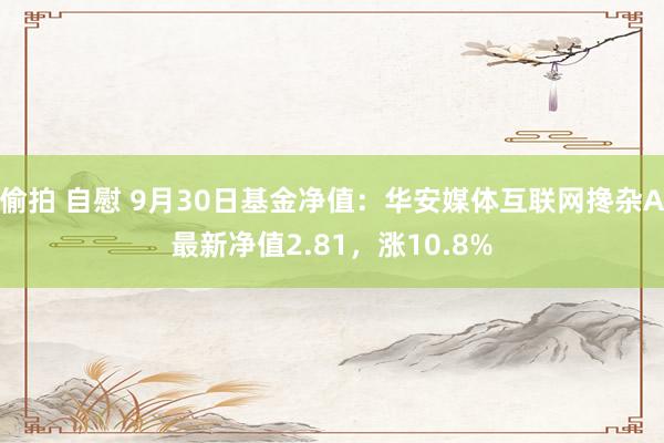 偷拍 自慰 9月30日基金净值：华安媒体互联网搀杂A最新净值2.81，涨10.8%