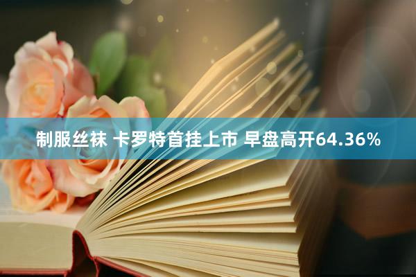 制服丝袜 卡罗特首挂上市 早盘高开64.36%