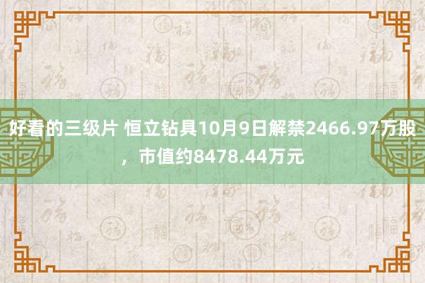 好看的三级片 恒立钻具10月9日解禁2466.97万股，市值约8478.44万元