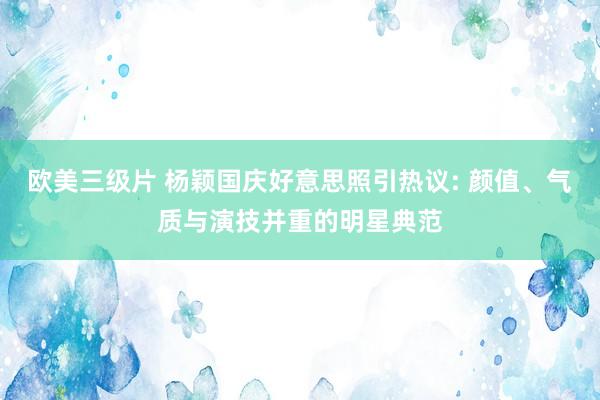 欧美三级片 杨颖国庆好意思照引热议: 颜值、气质与演技并重的明星典范