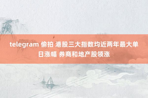 telegram 偷拍 港股三大指数均近两年最大单日涨幅 券商和地产股领涨