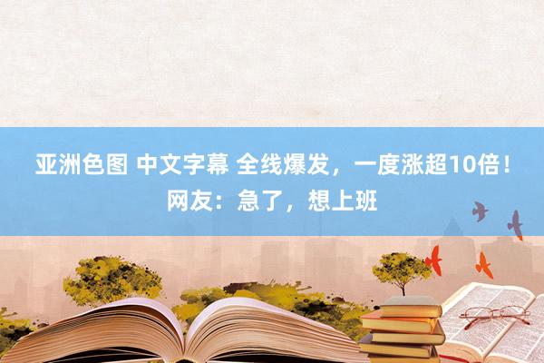 亚洲色图 中文字幕 全线爆发，一度涨超10倍！网友：急了，想上班