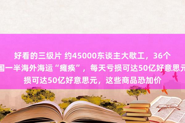 好看的三级片 约45000东谈主大歇工，36个口岸停摆！好意思国一半海外海运“瘫痪”，每天亏损可达50亿好意思元，这些商品恐加价