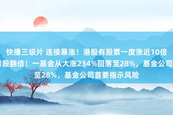 快播三级片 连接暴涨！港股有股票一度涨近10倍，10多只内房股翻倍！一基金从大涨234%回落至28%，基金公司首要指示风险