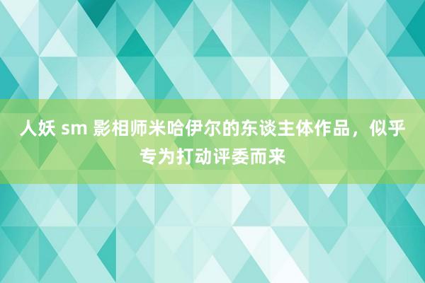 人妖 sm 影相师米哈伊尔的东谈主体作品，似乎专为打动评委而来