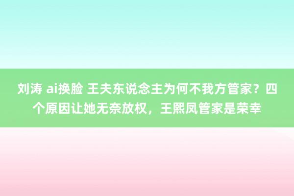 刘涛 ai换脸 王夫东说念主为何不我方管家？四个原因让她无奈放权，王熙凤管家是荣幸