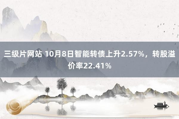 三级片网站 10月8日智能转债上升2.57%，转股溢价率22.41%