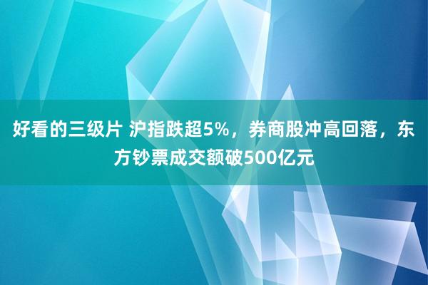 好看的三级片 沪指跌超5%，券商股冲高回落，东方钞票成交额破500亿元