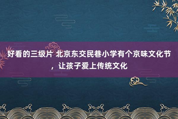 好看的三级片 北京东交民巷小学有个京味文化节，让孩子爱上传统文化