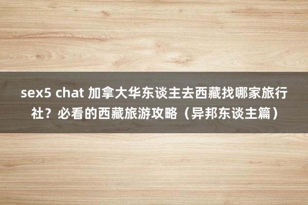 sex5 chat 加拿大华东谈主去西藏找哪家旅行社？必看的西藏旅游攻略（异邦东谈主篇）