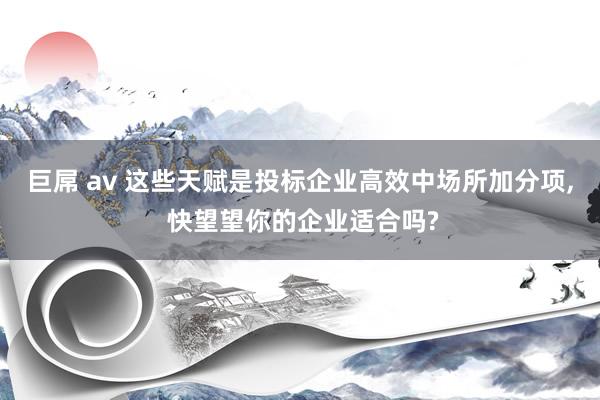 巨屌 av 这些天赋是投标企业高效中场所加分项， 快望望你的企业适合吗?