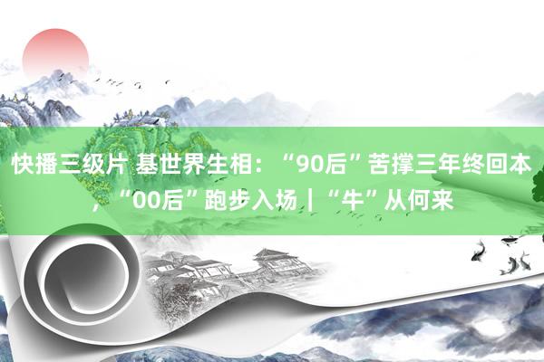 快播三级片 基世界生相：“90后”苦撑三年终回本，“00后”跑步入场｜“牛”从何来