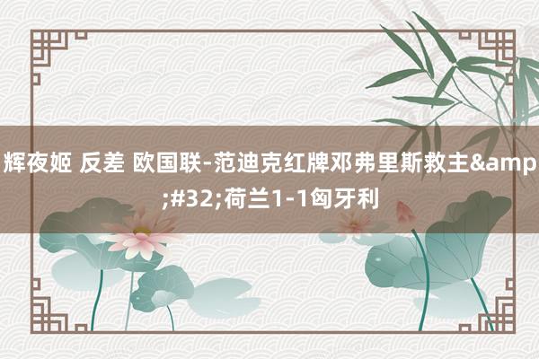 辉夜姬 反差 欧国联-范迪克红牌邓弗里斯救主&#32;荷兰1-1匈牙利