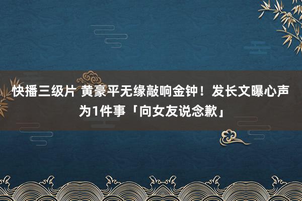 快播三级片 黄豪平无缘敲响金钟！发长文曝心声　为1件事「向女友说念歉」