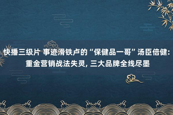 快播三级片 事迹滑铁卢的“保健品一哥”汤臣倍健: 重金营销战法失灵， 三大品牌全线尽墨