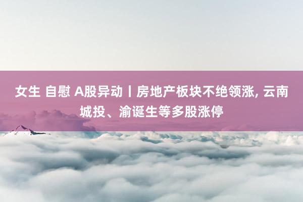 女生 自慰 A股异动丨房地产板块不绝领涨， 云南城投、渝诞生等多股涨停