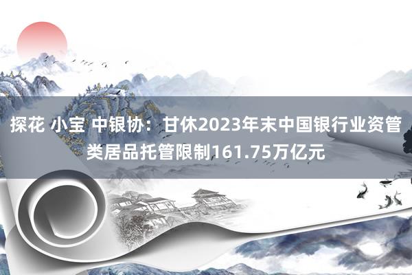 探花 小宝 中银协：甘休2023年末中国银行业资管类居品托管限制161.75万亿元