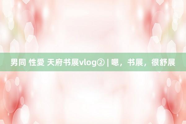 男同 性愛 天府书展vlog② | 嗯，书展，很舒展