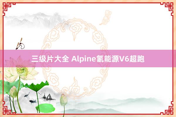 三级片大全 Alpine氢能源V6超跑