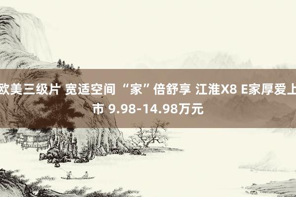 欧美三级片 宽适空间 “家”倍舒享 江淮X8 E家厚爱上市 9.98-14.98万元