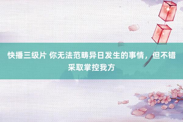 快播三级片 你无法范畴异日发生的事情，但不错采取掌控我方