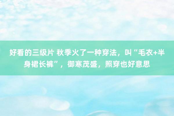 好看的三级片 秋季火了一种穿法，叫“毛衣+半身裙长裤”，御寒茂盛，照穿也好意思