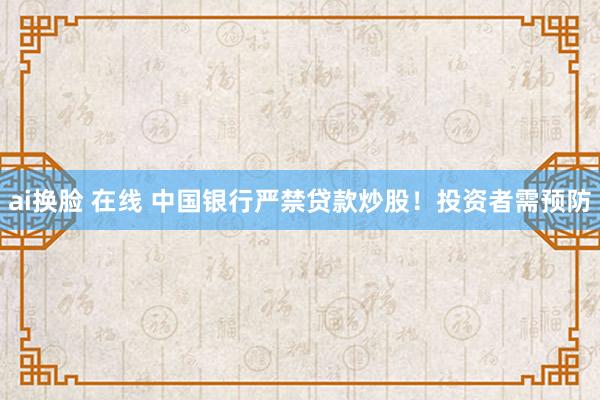 ai换脸 在线 中国银行严禁贷款炒股！投资者需预防