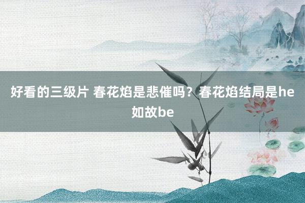 好看的三级片 春花焰是悲催吗？春花焰结局是he如故be